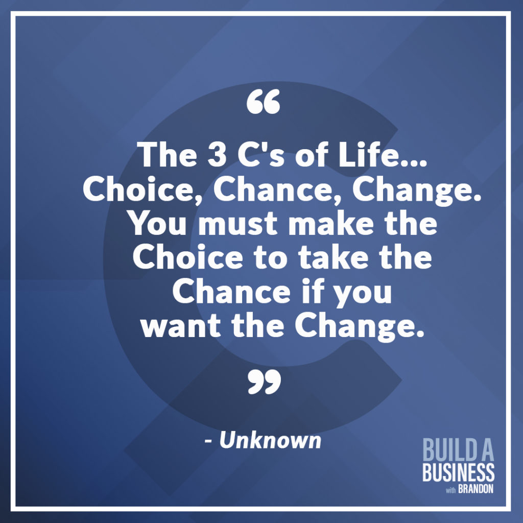 The 3 C's of Life... Choice, Chance, Change. Your must make the Choice to take the Chance if you want the Change.